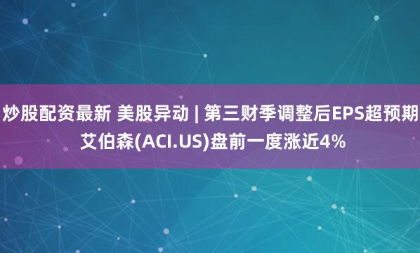 炒股配资最新 美股异动 | 第三财季调整后EPS超预期 艾伯森(ACI.US)盘前一度涨近4%