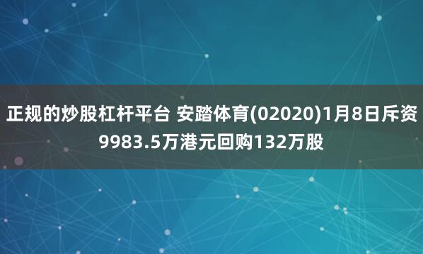 正规的炒股杠杆平台 安踏体育(02020)1月8日斥资9983.5万港元回购132万股