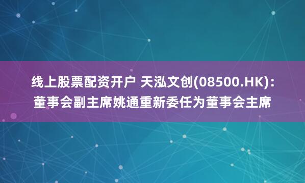 线上股票配资开户 天泓文创(08500.HK)：董事会副主席姚通重新委任为董事会主席