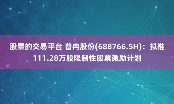 股票的交易平台 普冉股份(688766.SH)：拟推111.28万股限制性股票激励计划