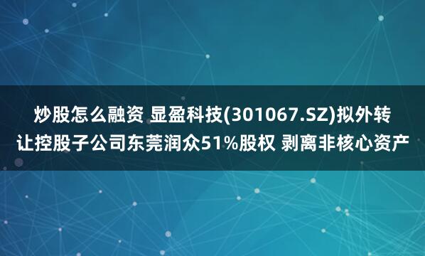 炒股怎么融资 显盈科技(301067.SZ)拟外转让控股子公司东莞润众51%股权 剥离非核心资产