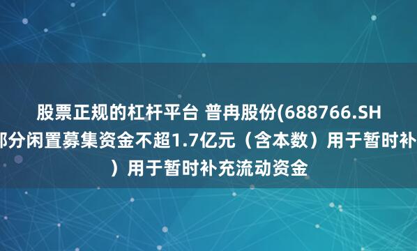 股票正规的杠杆平台 普冉股份(688766.SH)：拟使用部分闲置募集资金不超1.7亿元（含本数）用于暂时补充流动资金