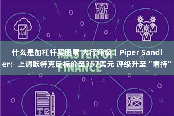 什么是加杠杆买股票 大行评级｜Piper Sandler：上调欧特克目标价至357美元 评级升至“增持”