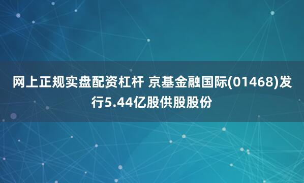 网上正规实盘配资杠杆 京基金融国际(01468)发行5.44亿股供股股份