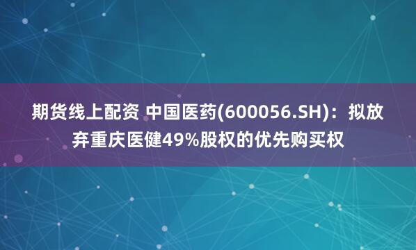 期货线上配资 中国医药(600056.SH)：拟放弃重庆医健49%股权的优先购买权