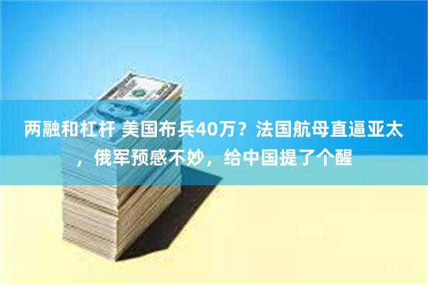 两融和杠杆 美国布兵40万？法国航母直逼亚太，俄军预感不妙，给中国提了个醒