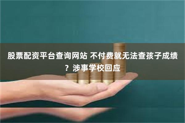 股票配资平台查询网站 不付费就无法查孩子成绩？涉事学校回应