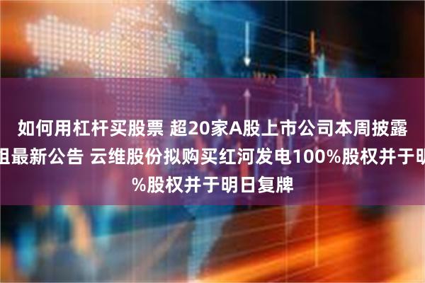 如何用杠杆买股票 超20家A股上市公司本周披露并购重组最新公告 云维股份拟购买红河发电100%股权并于明日复牌