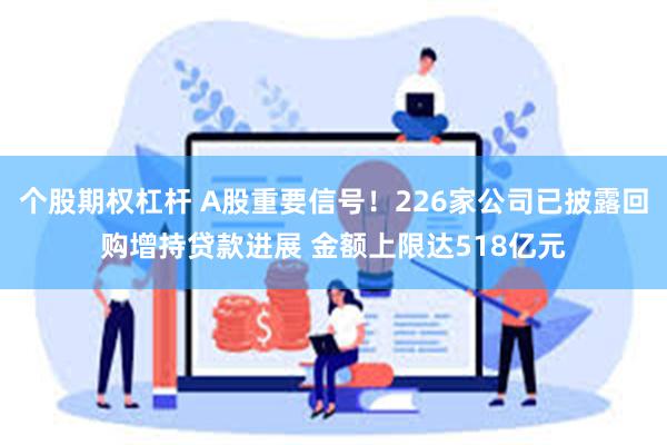 个股期权杠杆 A股重要信号！226家公司已披露回购增持贷款进展 金额上限达518亿元