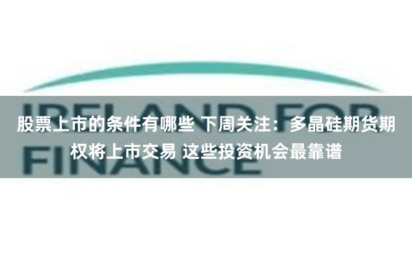 股票上市的条件有哪些 下周关注：多晶硅期货期权将上市交易 这些投资机会最靠谱