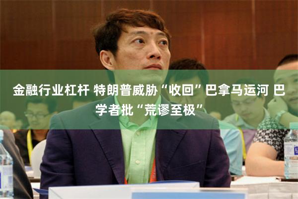 金融行业杠杆 特朗普威胁“收回”巴拿马运河 巴学者批“荒谬至极”