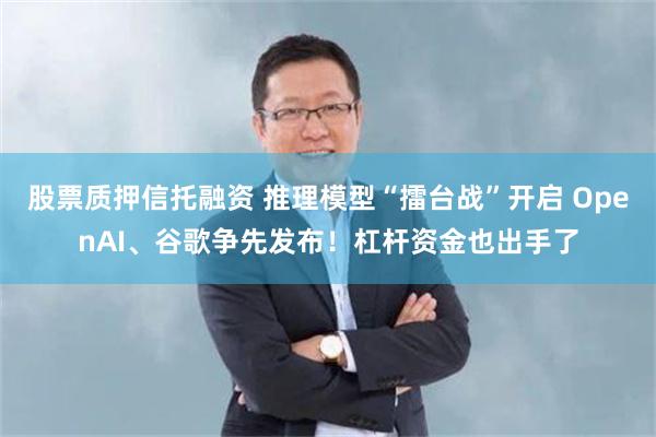 股票质押信托融资 推理模型“擂台战”开启 OpenAI、谷歌争先发布！杠杆资金也出手了