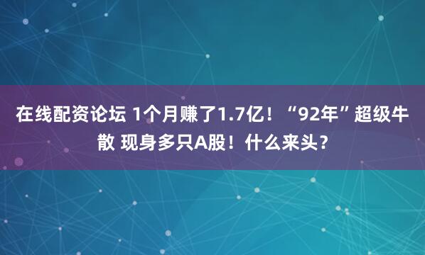 在线配资论坛 1个月赚了1.7亿！“92年”超级牛散 现身多只A股！什么来头？