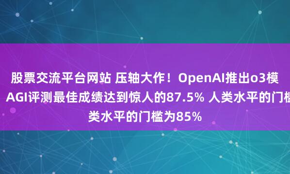 股票交流平台网站 压轴大作！OpenAI推出o3模型系列：AGI评测最佳成绩达到惊人的87.5% 人类水平的门槛为85%