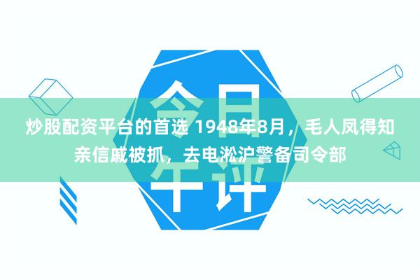 炒股配资平台的首选 1948年8月，毛人凤得知亲信戚被抓，去电淞沪警备司令部