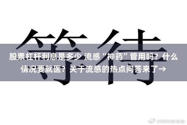 股票杠杆利息是多少 流感“神药”管用吗？什么情况要就医？关于流感的热点问答来了→