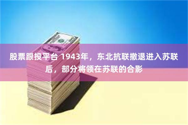 股票跟投平台 1943年，东北抗联撤退进入苏联后，部分将领在苏联的合影