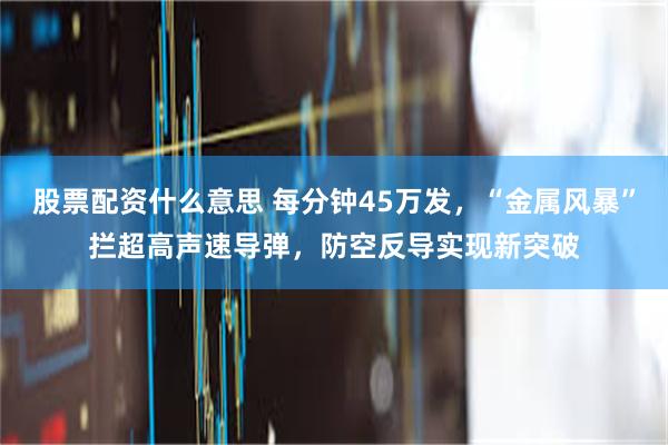 股票配资什么意思 每分钟45万发，“金属风暴”拦超高声速导弹，防空反导实现新突破