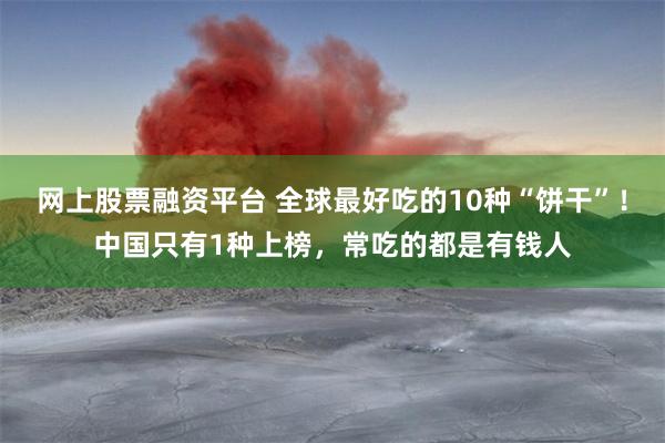 网上股票融资平台 全球最好吃的10种“饼干”！中国只有1种上榜，常吃的都是有钱人