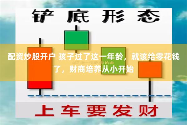 配资炒股开户 孩子过了这一年龄，就该给零花钱了，财商培养从小开始