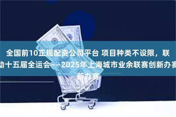 全国前10正规配资公司平台 项目种类不设限，联动十五届全运会——2025年上海城市业余联赛创新办赛