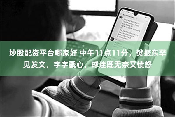 炒股配资平台哪家好 中午11点11分，樊振东罕见发文，字字戳心，球迷既无奈又愤怒