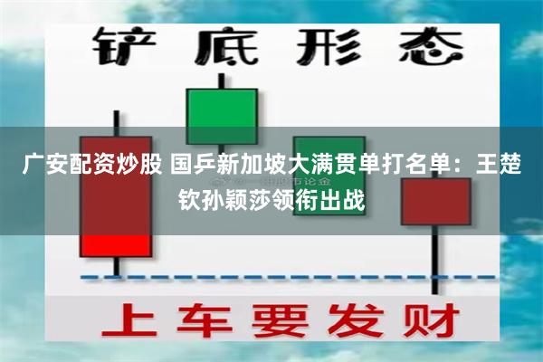 广安配资炒股 国乒新加坡大满贯单打名单：王楚钦孙颖莎领衔出战