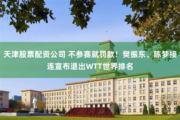 天津股票配资公司 不参赛就罚款！樊振东、陈梦接连宣布退出WTT世界排名