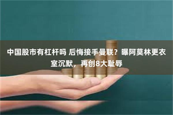 中国股市有杠杆吗 后悔接手曼联？曝阿莫林更衣室沉默，再创8大耻辱