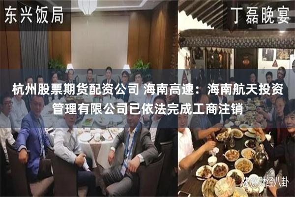 杭州股票期货配资公司 海南高速：海南航天投资管理有限公司已依法完成工商注销