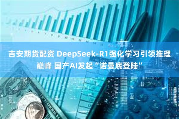 吉安期货配资 DeepSeek-R1强化学习引领推理巅峰 国产AI发起“诺曼底登陆”