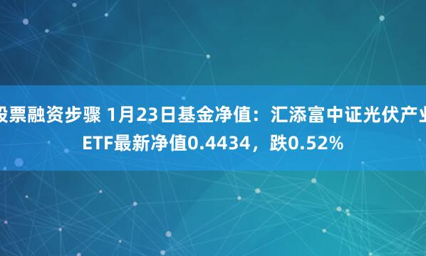 股票融资步骤 1月23日基金净值：汇添富中证光伏产业ETF最新净值0.4434，跌0.52%