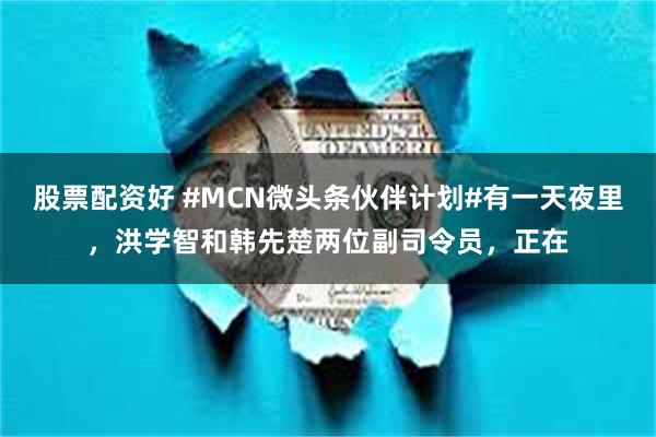 股票配资好 #MCN微头条伙伴计划#有一天夜里，洪学智和韩先楚两位副司令员，正在