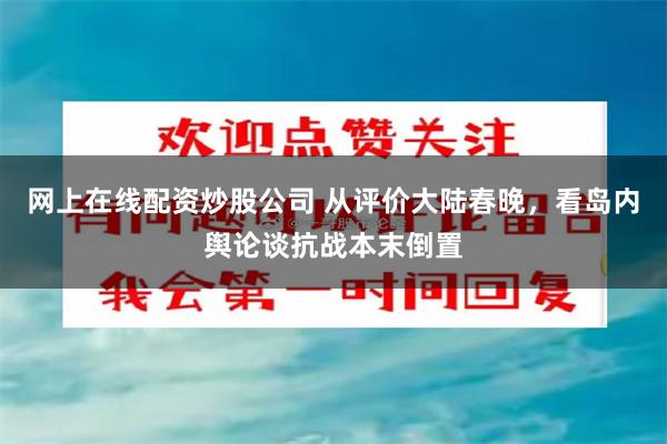 网上在线配资炒股公司 从评价大陆春晚，看岛内舆论谈抗战本末倒置