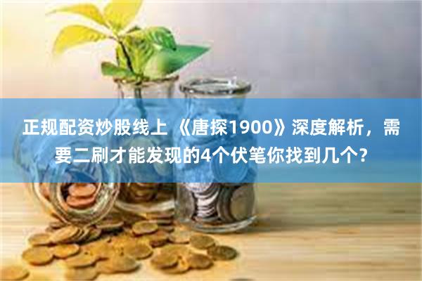 正规配资炒股线上 《唐探1900》深度解析，需要二刷才能发现的4个伏笔你找到几个？