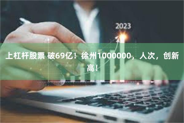 上杠杆股票 破69亿！徐州1000000，人次，创新高！