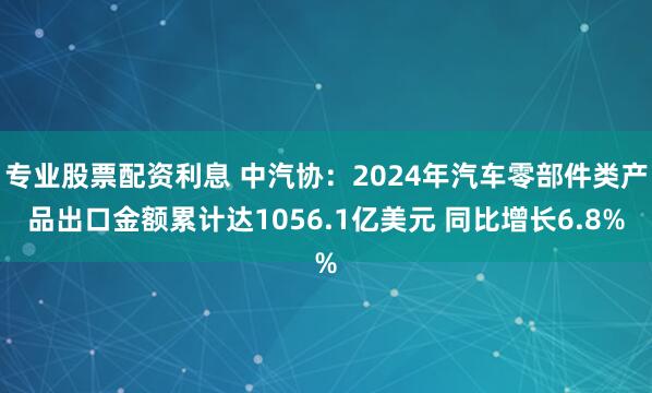 专业股票配资利息 中汽协：2024年汽车零部件类产品出口金额累计达1056.1亿美元 同比增长6.8%