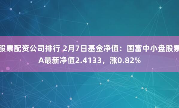 股票配资公司排行 2月7日基金净值：国富中小盘股票A最新净值2.4133，涨0.82%