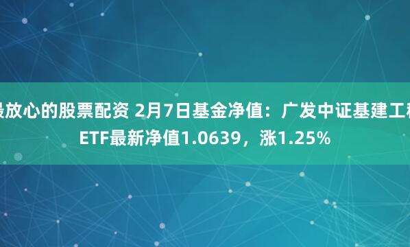 最放心的股票配资 2月7日基金净值：广发中证基建工程ETF最新净值1.0639，涨1.25%