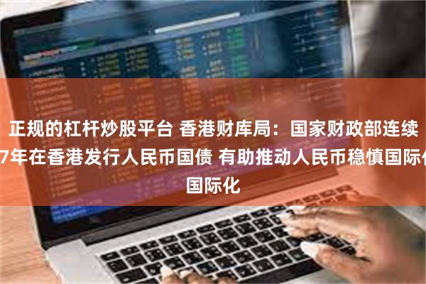 正规的杠杆炒股平台 香港财库局：国家财政部连续17年在香港发行人民币国债 有助推动人民币稳慎国际化