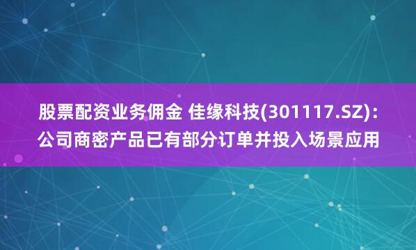 股票配资业务佣金 佳缘科技(301117.SZ)：公司商密产品已有部分订单并投入场景应用