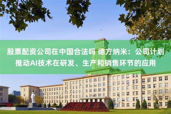 股票配资公司在中国合法吗 德方纳米：公司计划推动AI技术在研发、生产和销售环节的应用