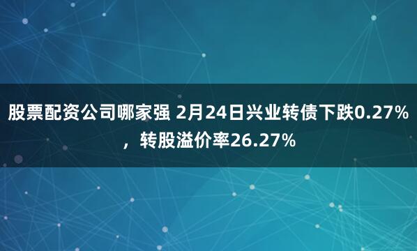 股票配资公司哪家强 2月24日兴业转债下跌0.27%，转股溢价率26.27%