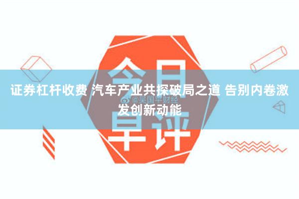 证券杠杆收费 汽车产业共探破局之道 告别内卷激发创新动能