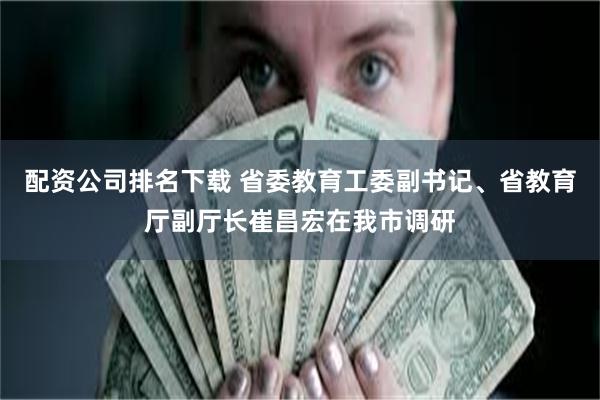 配资公司排名下载 省委教育工委副书记、省教育厅副厅长崔昌宏在我市调研