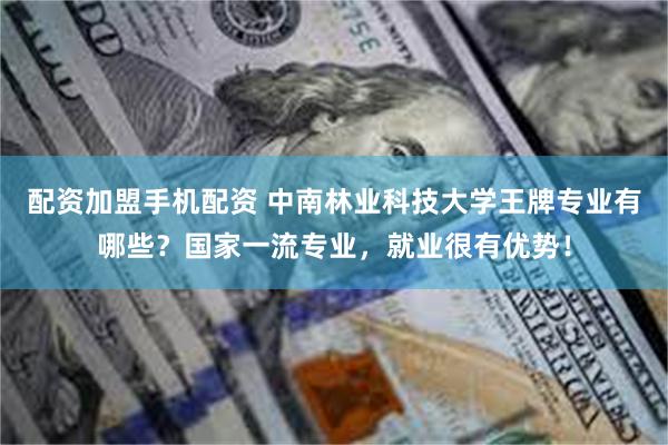 配资加盟手机配资 中南林业科技大学王牌专业有哪些？国家一流专业，就业很有优势！