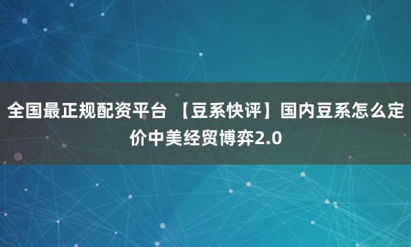 全国最正规配资平台 【豆系快评】国内豆系怎么定价中美经贸博弈2.0