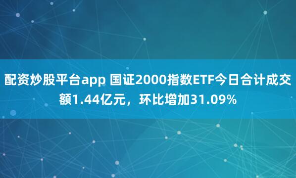 配资炒股平台app 国证2000指数ETF今日合计成交额1.44亿元，环比增加31.09%