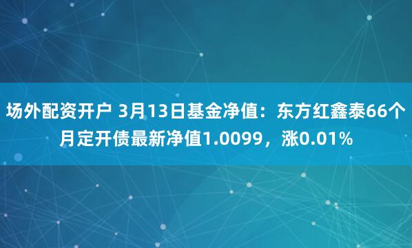 场外配资开户 3月13日基金净值：东方红鑫泰66个月定开债最新净值1.0099，涨0.01%