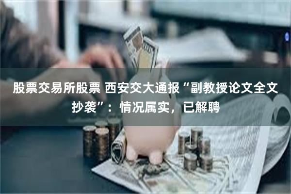 股票交易所股票 西安交大通报“副教授论文全文抄袭”：情况属实，已解聘